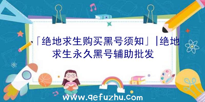 「绝地求生购买黑号须知」|绝地求生永久黑号辅助批发